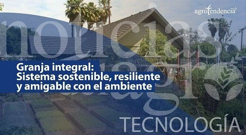 Granja integral, un sistema sostenible, resiliente y amigable con el ambiente